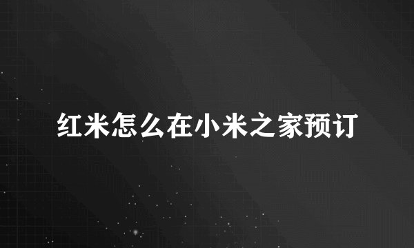红米怎么在小米之家预订