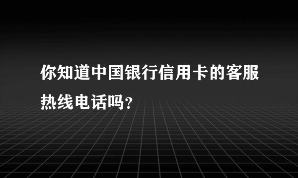 你知道中国银行信用卡的客服热线电话吗？
