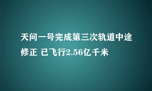 天问一号完成第三次轨道中途修正 已飞行2.56亿千米