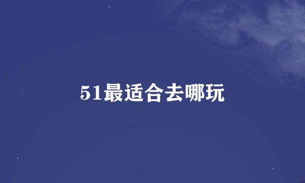 51最适合去哪玩