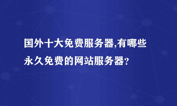 国外十大免费服务器,有哪些永久免费的网站服务器？