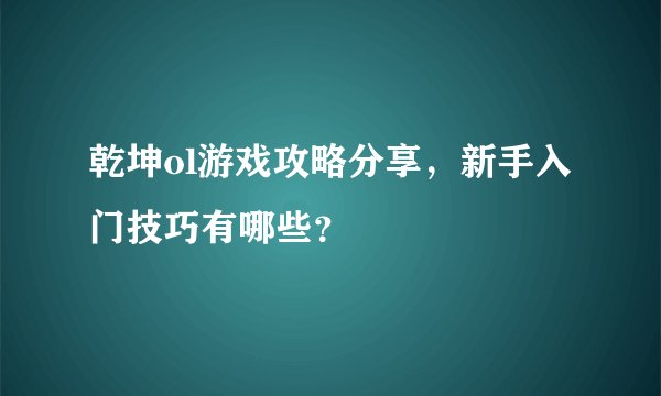 乾坤ol游戏攻略分享，新手入门技巧有哪些？