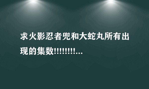 求火影忍者兜和大蛇丸所有出现的集数!!!!!!!!!!!!求列位帮个忙啊!!!