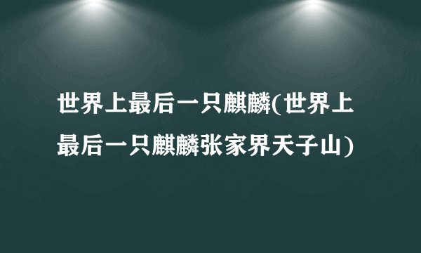 世界上最后一只麒麟(世界上最后一只麒麟张家界天子山)