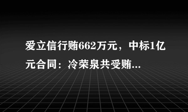 爱立信行贿662万元，中标1亿元合同：冷荣泉共受贿2243万被判14年