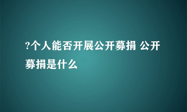 ?个人能否开展公开募捐 公开募捐是什么