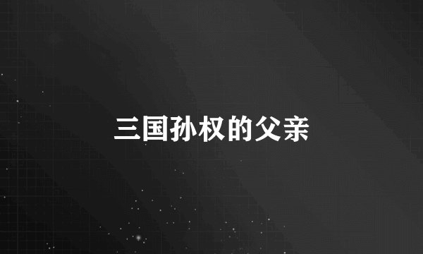 三国孙权的父亲