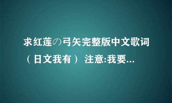 求红莲の弓矢完整版中文歌词（日文我有） 注意:我要这个版本的 踩踏的花名未曾知晓 坠地的鸟儿苦等风