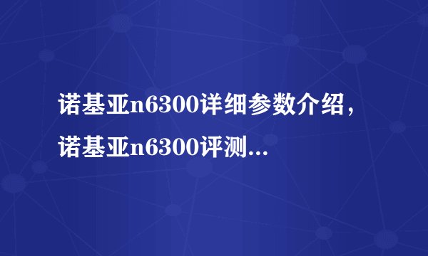 诺基亚n6300详细参数介绍，诺基亚n6300评测及使用心得