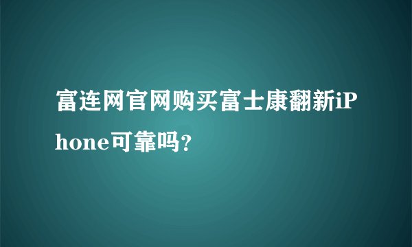 富连网官网购买富士康翻新iPhone可靠吗？