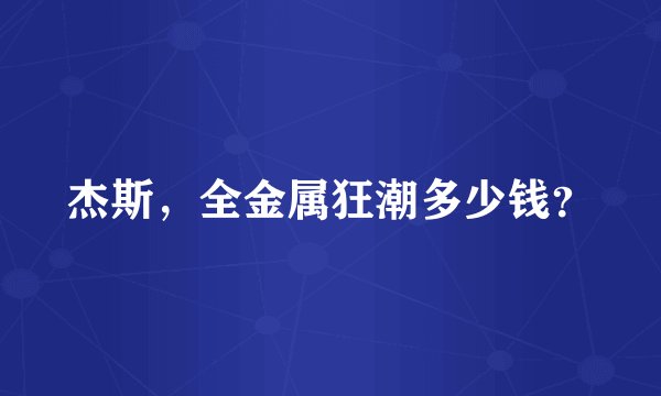 杰斯，全金属狂潮多少钱？