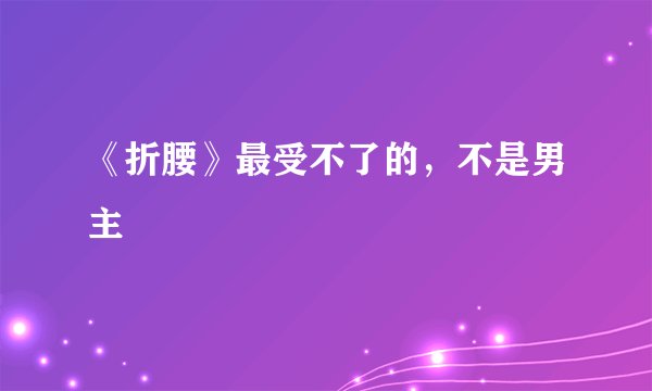 《折腰》最受不了的，不是男主