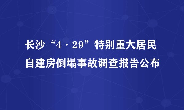 长沙“4·29”特别重大居民自建房倒塌事故调查报告公布