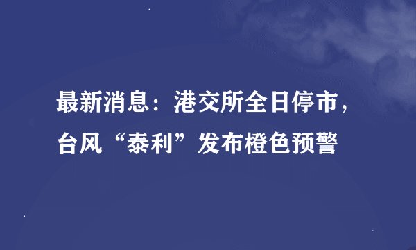 最新消息：港交所全日停市，台风“泰利”发布橙色预警