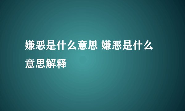 嫌恶是什么意思 嫌恶是什么意思解释