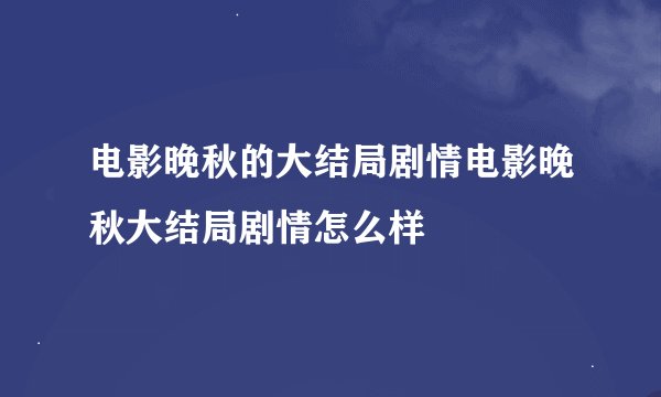 电影晚秋的大结局剧情电影晚秋大结局剧情怎么样