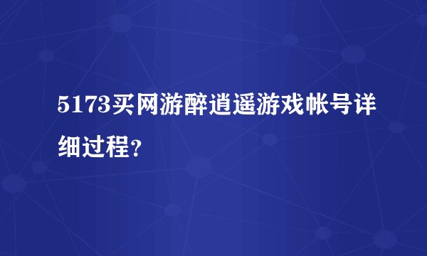 5173买网游醉逍遥游戏帐号详细过程？