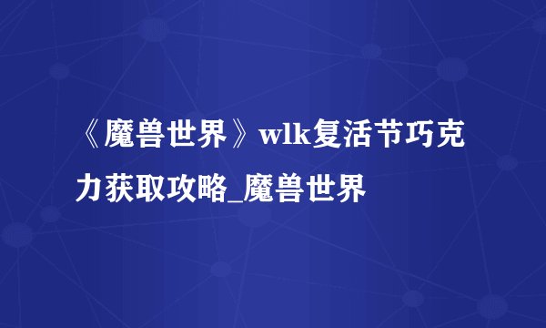 《魔兽世界》wlk复活节巧克力获取攻略_魔兽世界
