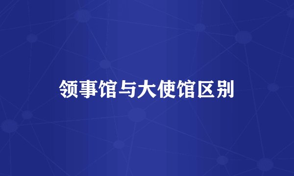 领事馆与大使馆区别