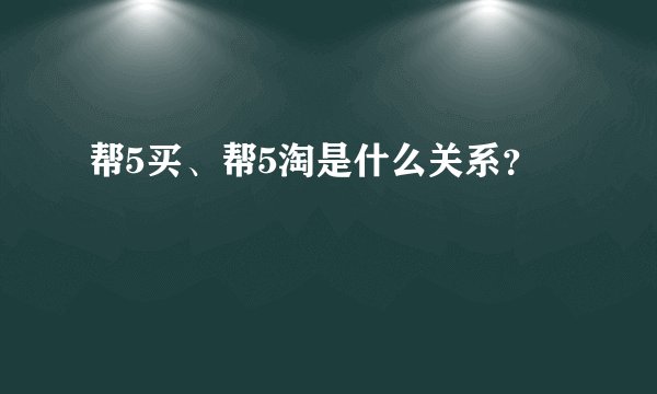 帮5买、帮5淘是什么关系?