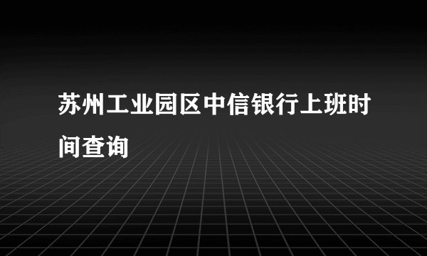 苏州工业园区中信银行上班时间查询