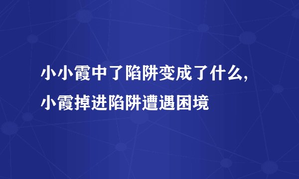 小小霞中了陷阱变成了什么,小霞掉进陷阱遭遇困境