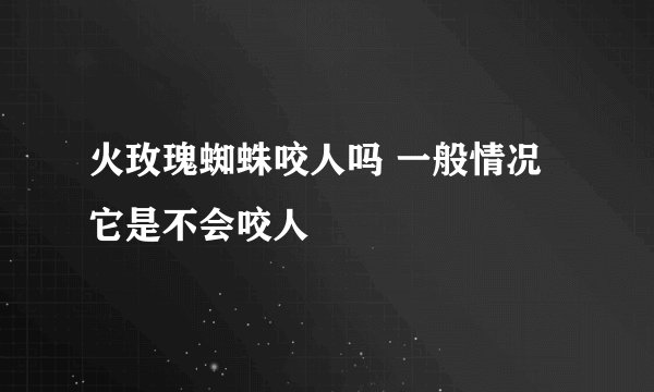 火玫瑰蜘蛛咬人吗 一般情况它是不会咬人