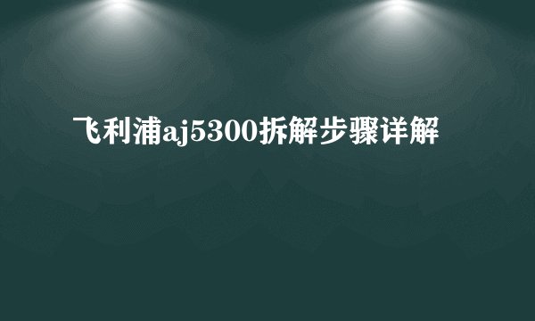 飞利浦aj5300拆解步骤详解