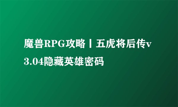 魔兽RPG攻略丨五虎将后传v3.04隐藏英雄密码