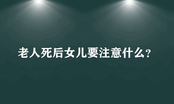 老人死后女儿要注意什么？