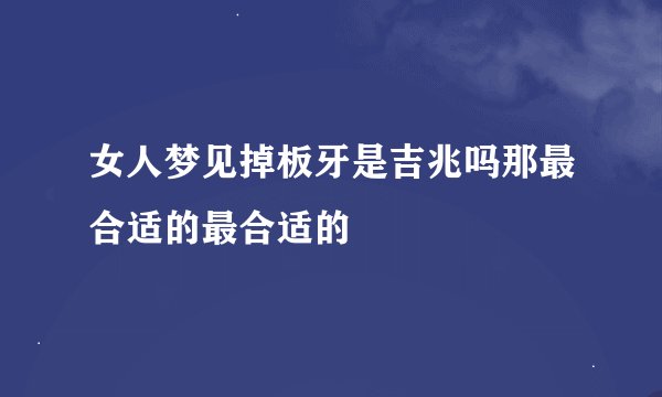 女人梦见掉板牙是吉兆吗那最合适的最合适的