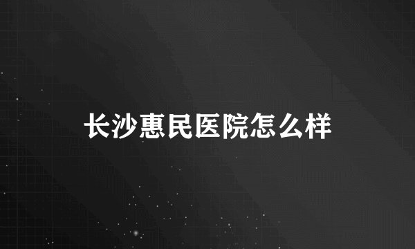 长沙惠民医院怎么样