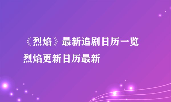 《烈焰》最新追剧日历一览 烈焰更新日历最新