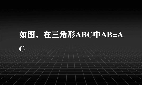 如图，在三角形ABC中AB=AC