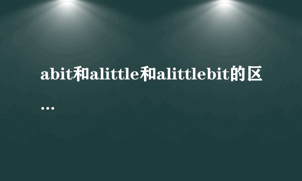 abit和alittle和alittlebit的区别是什么？
