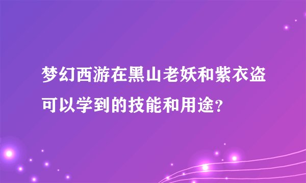 梦幻西游在黑山老妖和紫衣盗可以学到的技能和用途？