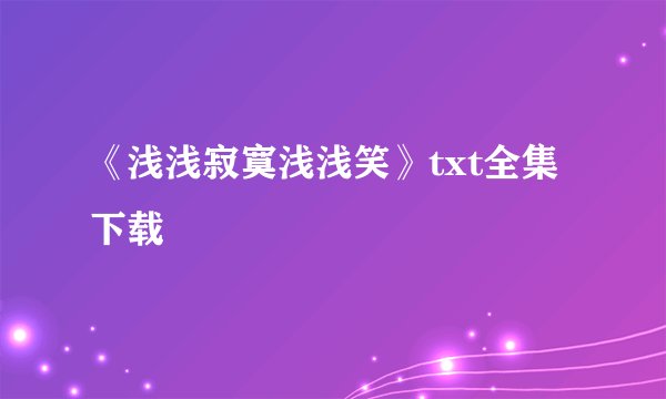 《浅浅寂寞浅浅笑》txt全集下载