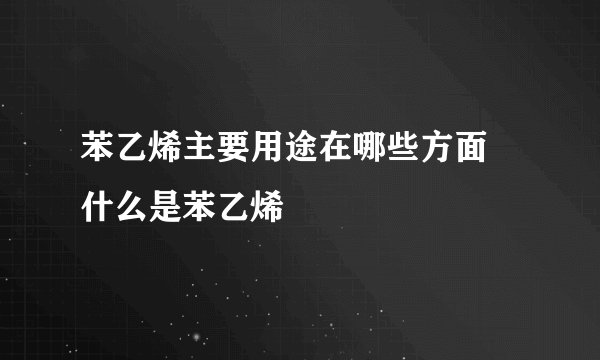 苯乙烯主要用途在哪些方面 什么是苯乙烯