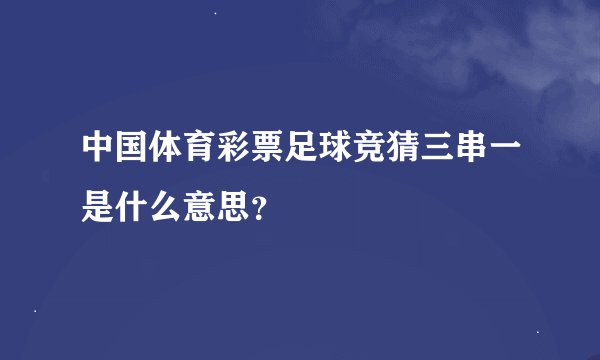 中国体育彩票足球竞猜三串一是什么意思？