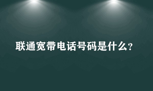 联通宽带电话号码是什么？