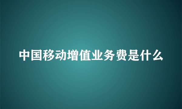 中国移动增值业务费是什么
