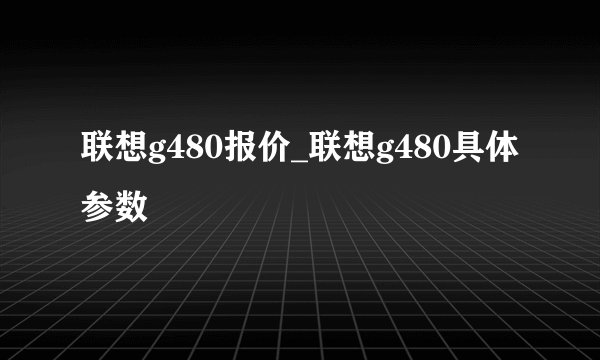 联想g480报价_联想g480具体参数