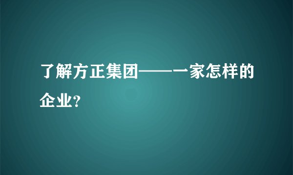 了解方正集团——一家怎样的企业？