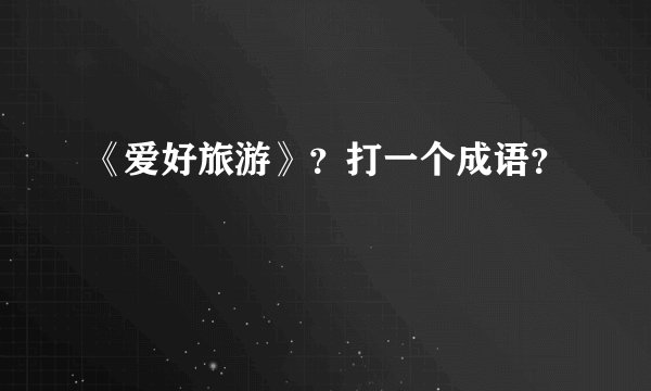《爱好旅游》？打一个成语？