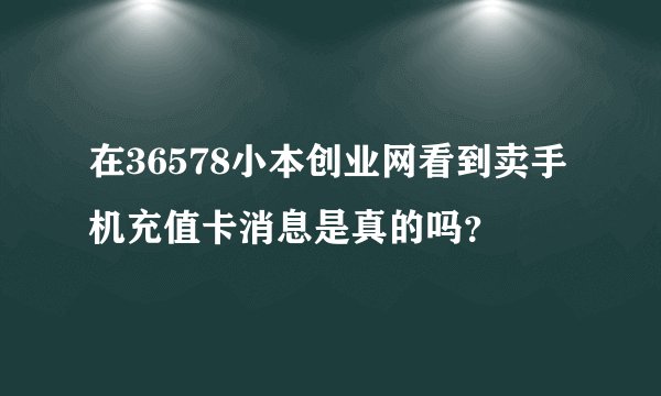 在36578小本创业网看到卖手机充值卡消息是真的吗？