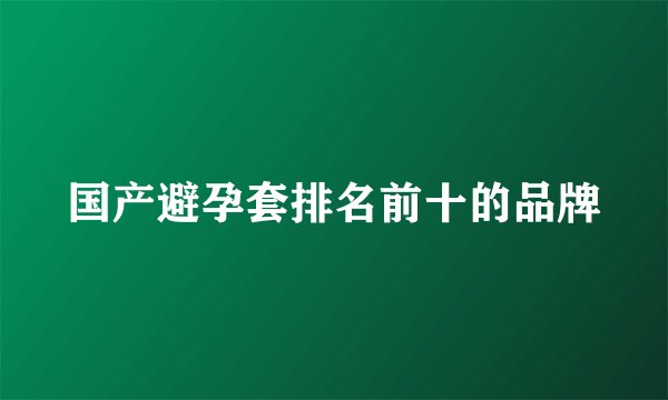 国产避孕套排名前十的品牌