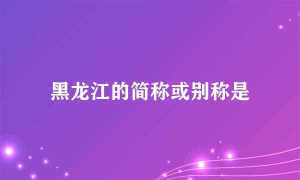 黑龙江的简称或别称是