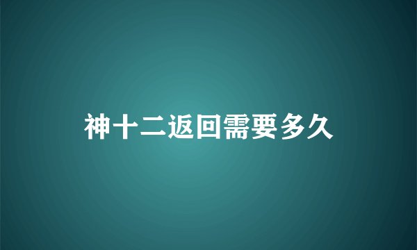 神十二返回需要多久
