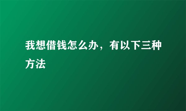 我想借钱怎么办,有以下三种方法