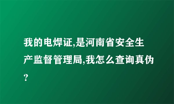 我的电焊证,是河南省安全生产监督管理局,我怎么查询真伪？